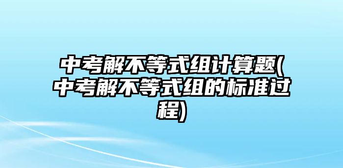 中考解不等式組計(jì)算題(中考解不等式組的標(biāo)準(zhǔn)過程)