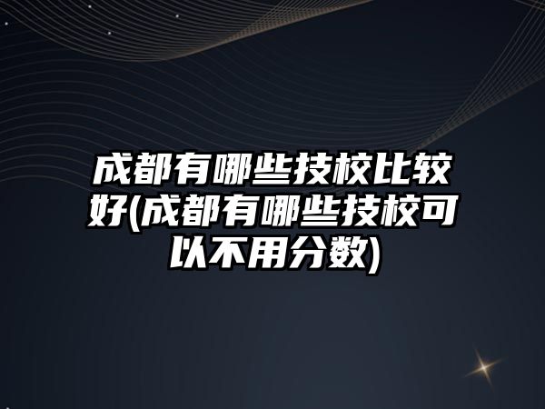 成都有哪些技校比較好(成都有哪些技?？梢圆挥梅?jǐn)?shù))