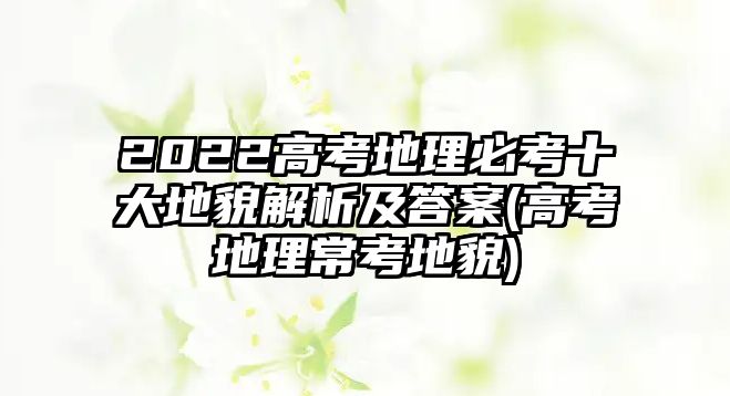 2022高考地理必考十大地貌解析及答案(高考地理?？嫉孛?