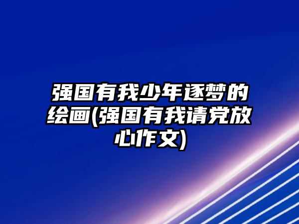 強(qiáng)國(guó)有我少年逐夢(mèng)的繪畫(強(qiáng)國(guó)有我請(qǐng)黨放心作文)