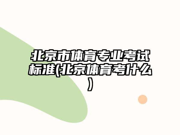 北京市體育專業(yè)考試標(biāo)準(zhǔn)(北京體育考什么)