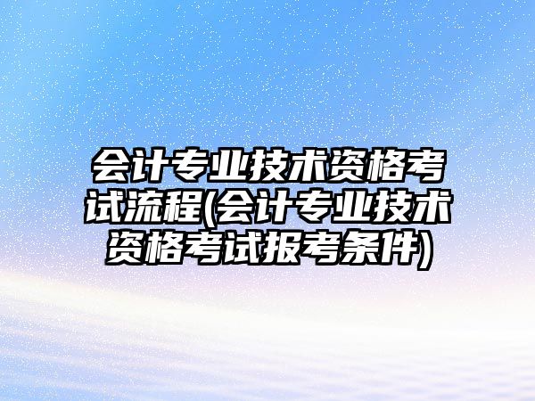 會(huì)計(jì)專業(yè)技術(shù)資格考試流程(會(huì)計(jì)專業(yè)技術(shù)資格考試報(bào)考條件)