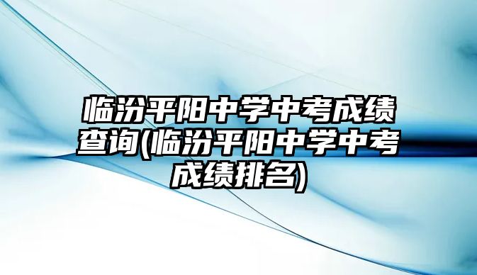 臨汾平陽中學(xué)中考成績查詢(臨汾平陽中學(xué)中考成績排名)