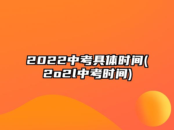 2022中考具體時(shí)間(2o2l中考時(shí)間)