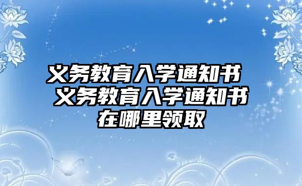 義務(wù)教育入學通知書 義務(wù)教育入學通知書在哪里領(lǐng)取