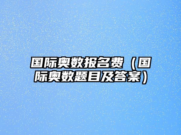 國(guó)際奧數(shù)報(bào)名費(fèi)（國(guó)際奧數(shù)題目及答案）