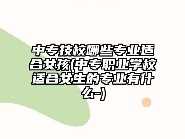 中專技校哪些專業(yè)適合女孩(中專職業(yè)學(xué)校適合女生的專業(yè)有什么-)