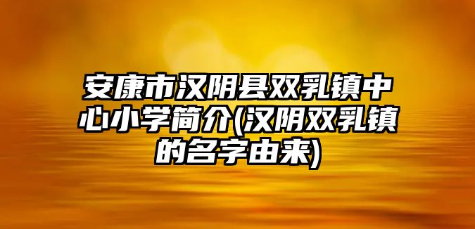 安康市漢陰縣雙乳鎮(zhèn)中心小學(xué)簡介(漢陰雙乳鎮(zhèn)的名字由來)