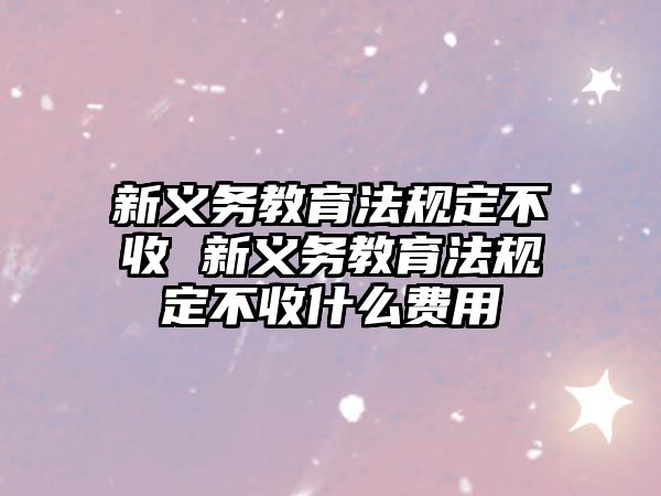 新義務(wù)教育法規(guī)定不收 新義務(wù)教育法規(guī)定不收什么費(fèi)用