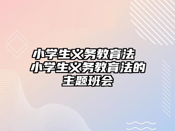 小學(xué)生義務(wù)教育法 小學(xué)生義務(wù)教育法的主題班會