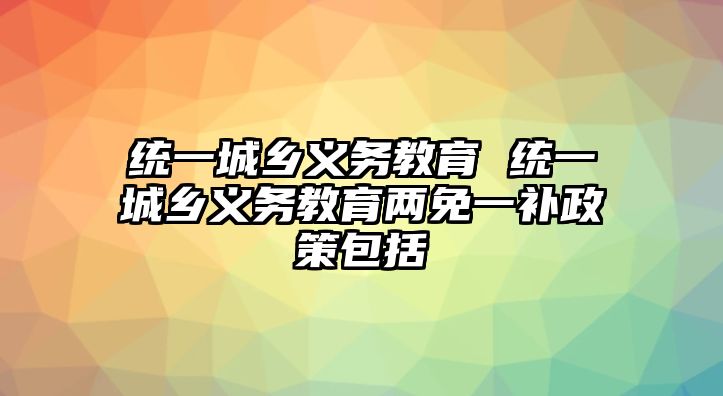 統(tǒng)一城鄉(xiāng)義務教育 統(tǒng)一城鄉(xiāng)義務教育兩免一補政策包括