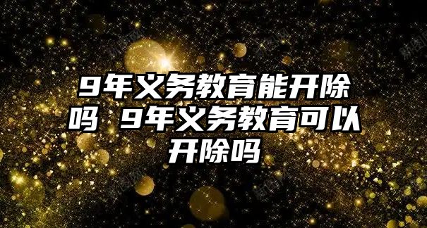 9年義務(wù)教育能開除嗎 9年義務(wù)教育可以開除嗎