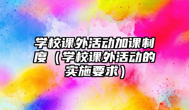 學(xué)校課外活動加課制度（學(xué)校課外活動的實施要求）