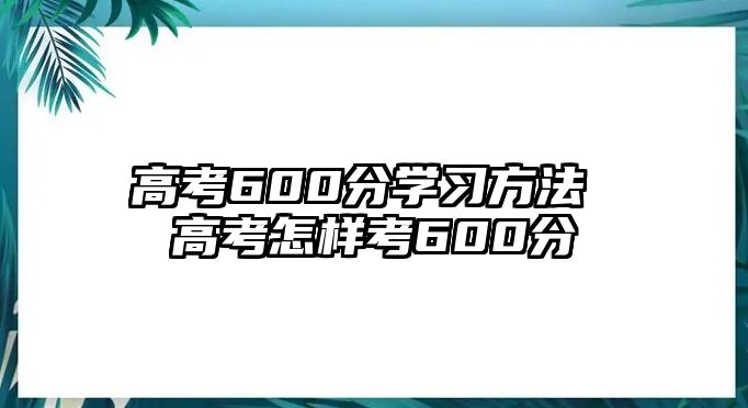 高考600分學(xué)習(xí)方法 高考怎樣考600分