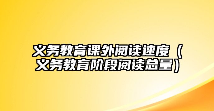 義務(wù)教育課外閱讀速度（義務(wù)教育階段閱讀總量）