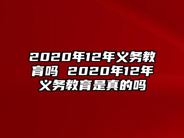 2020年12年義務教育嗎 2020年12年義務教育是真的嗎