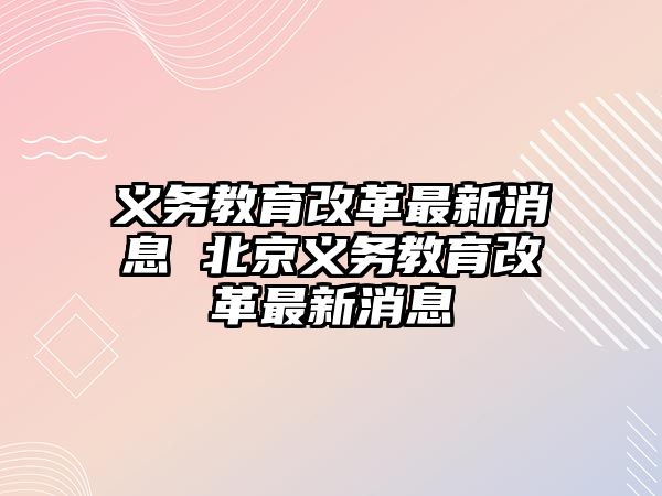 義務(wù)教育改革最新消息 北京義務(wù)教育改革最新消息