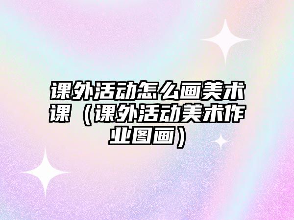 課外活動怎么畫美術課（課外活動美術作業(yè)圖畫）