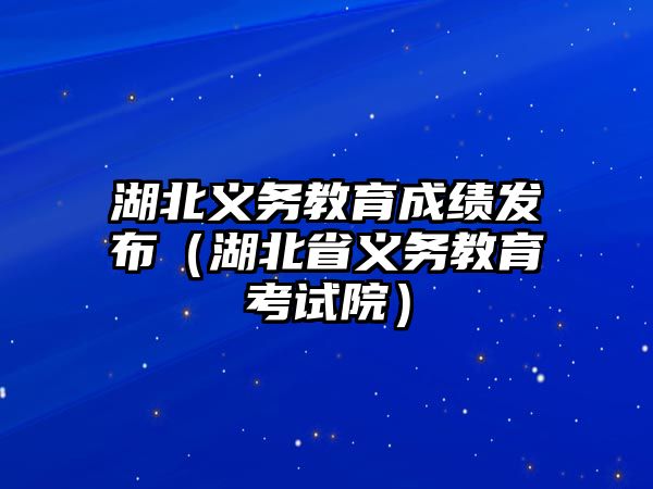 湖北義務(wù)教育成績發(fā)布（湖北省義務(wù)教育考試院）