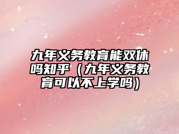 九年義務(wù)教育能雙休嗎知乎（九年義務(wù)教育可以不上學(xué)嗎）