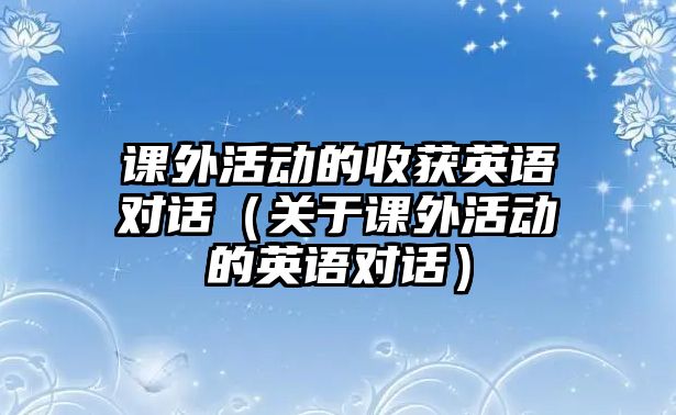 課外活動的收獲英語對話（關(guān)于課外活動的英語對話）