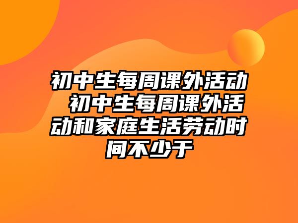 初中生每周課外活動(dòng) 初中生每周課外活動(dòng)和家庭生活勞動(dòng)時(shí)間不少于