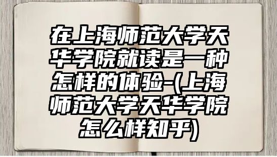 在上海師范大學(xué)天華學(xué)院就讀是一種怎樣的體驗-(上海師范大學(xué)天華學(xué)院怎么樣知乎)