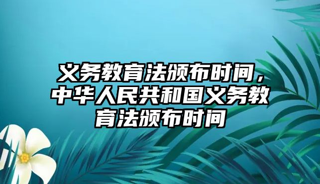 義務(wù)教育法頒布時間，中華人民共和國義務(wù)教育法頒布時間