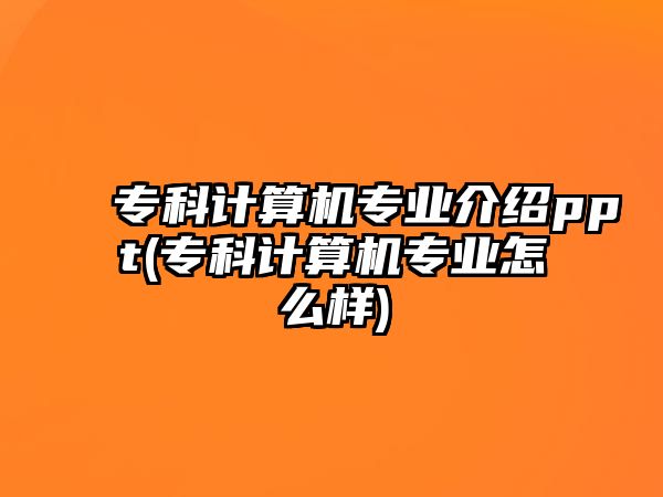 專科計算機專業(yè)介紹ppt(?？朴嬎銠C專業(yè)怎么樣)