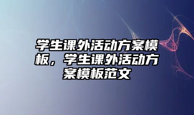 學生課外活動方案模板，學生課外活動方案模板范文