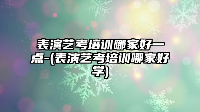 表演藝考培訓(xùn)哪家好一點(diǎn)-(表演藝考培訓(xùn)哪家好學(xué))