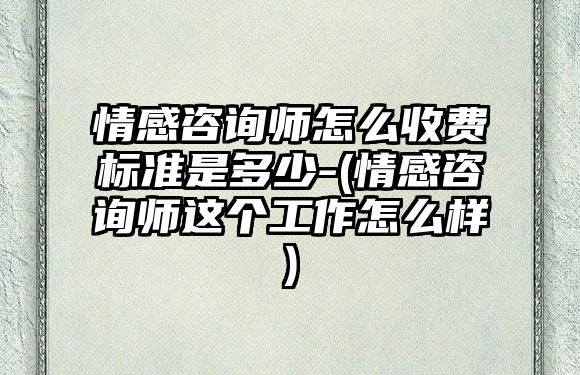 情感咨詢師怎么收費標準是多少-(情感咨詢師這個工作怎么樣)