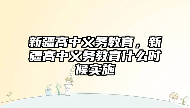 新疆高中義務(wù)教育，新疆高中義務(wù)教育什么時候?qū)嵤? class=