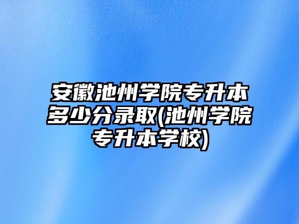 安徽池州學(xué)院專升本多少分錄取(池州學(xué)院專升本學(xué)校)