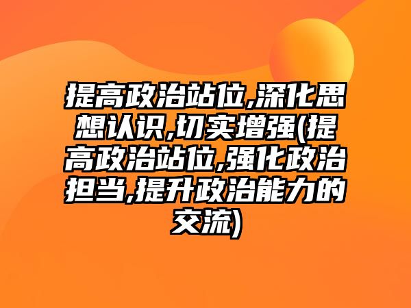 提高政治站位,深化思想認(rèn)識(shí),切實(shí)增強(qiáng)(提高政治站位,強(qiáng)化政治擔(dān)當(dāng),提升政治能力的交流)