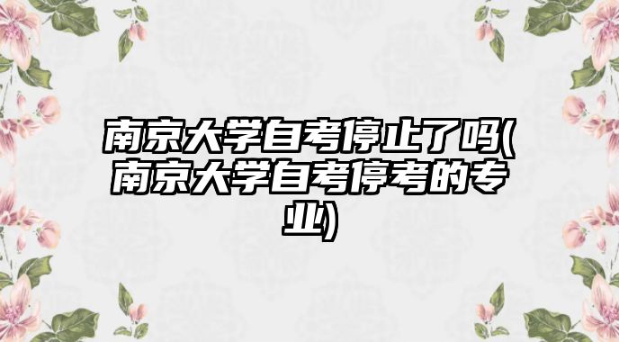 南京大學自考停止了嗎(南京大學自考?？嫉膶I(yè))