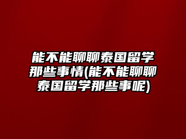 能不能聊聊泰國(guó)留學(xué)那些事情(能不能聊聊泰國(guó)留學(xué)那些事呢)