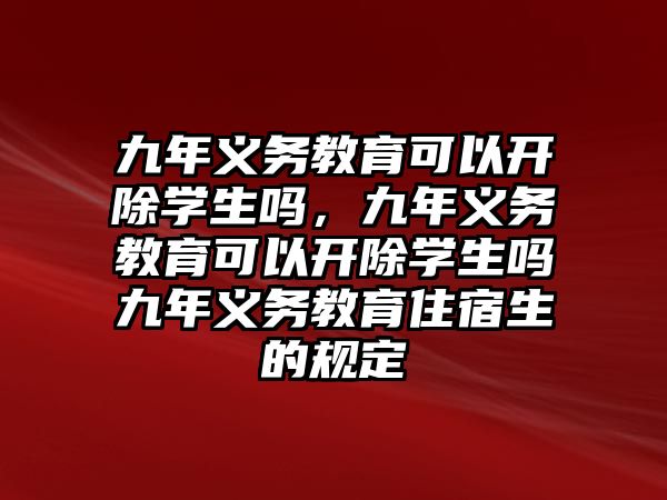 九年義務(wù)教育可以開除學(xué)生嗎，九年義務(wù)教育可以開除學(xué)生嗎九年義務(wù)教育住宿生的規(guī)定