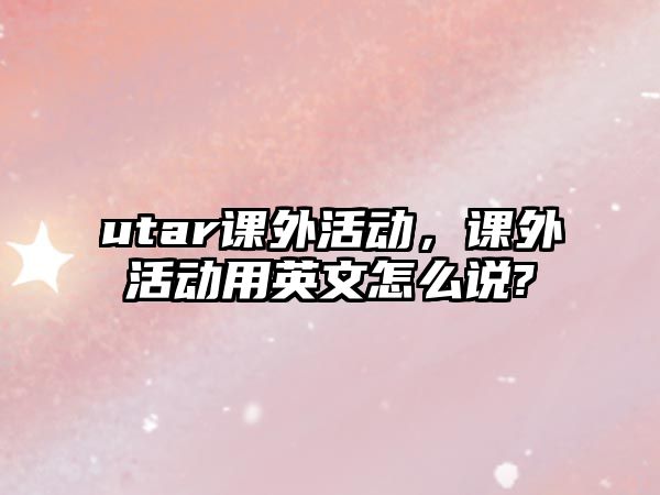 utar課外活動，課外活動用英文怎么說?