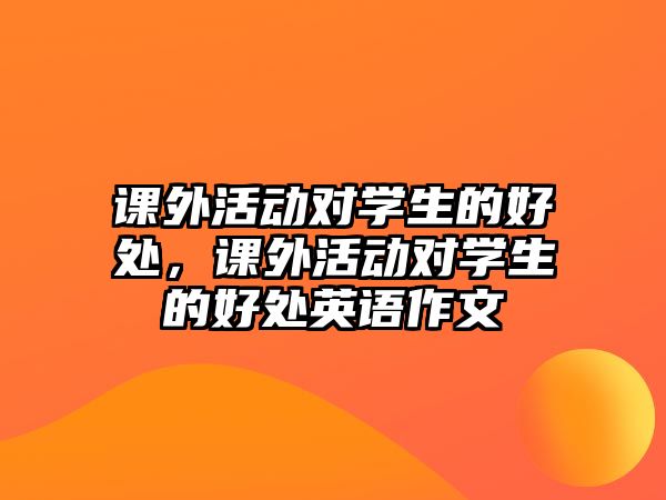 課外活動(dòng)對(duì)學(xué)生的好處，課外活動(dòng)對(duì)學(xué)生的好處英語作文