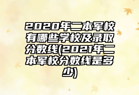 2020年二本軍校有哪些學校及錄取分數(shù)線(2021年二本軍校分數(shù)線是多少)