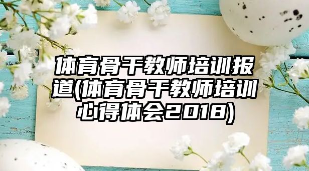 體育骨干教師培訓(xùn)報道(體育骨干教師培訓(xùn)心得體會2018)