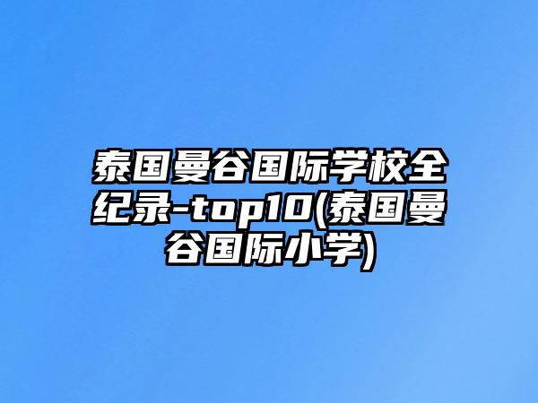 泰國曼谷國際學(xué)校全紀(jì)錄-top10(泰國曼谷國際小學(xué))