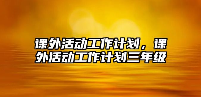 課外活動工作計劃，課外活動工作計劃三年級