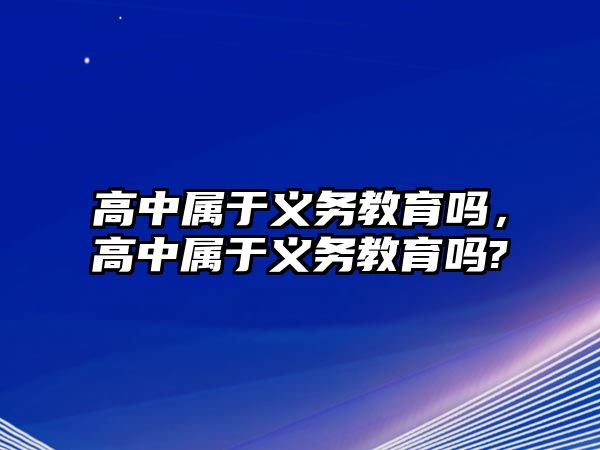 高中屬于義務教育嗎，高中屬于義務教育嗎?