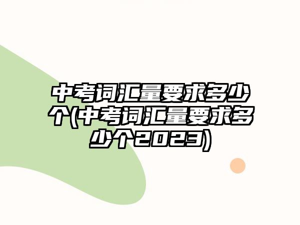 中考詞匯量要求多少個(gè)(中考詞匯量要求多少個(gè)2023)