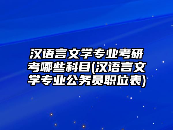 漢語(yǔ)言文學(xué)專業(yè)考研考哪些科目(漢語(yǔ)言文學(xué)專業(yè)公務(wù)員職位表)