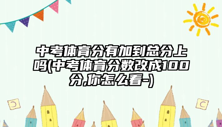 中考體育分有加到總分上嗎(中考體育分?jǐn)?shù)改成100分,你怎么看-)