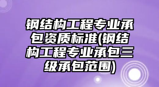 鋼結(jié)構(gòu)工程專業(yè)承包資質(zhì)標(biāo)準(zhǔn)(鋼結(jié)構(gòu)工程專業(yè)承包三級(jí)承包范圍)