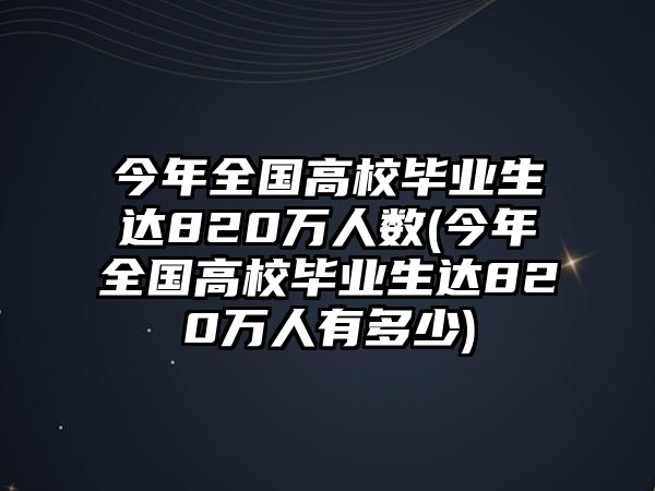 今年全國高校畢業(yè)生達820萬人數(shù)(今年全國高校畢業(yè)生達820萬人有多少)